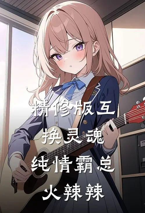 精修版互换灵魂，纯情霸总火辣辣
