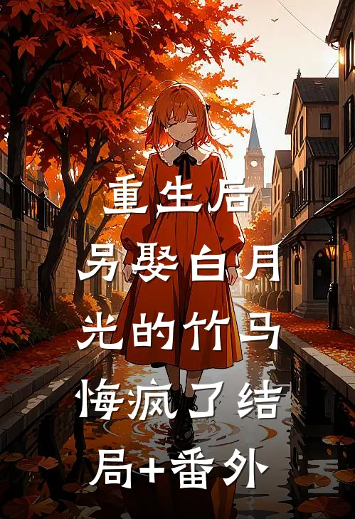 重生后，另娶白月光的竹马悔疯了结局+番外