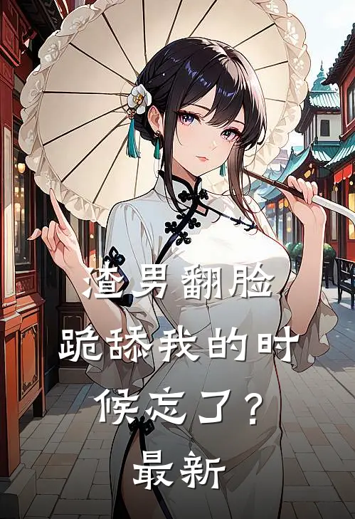 渣男翻脸，跪舔我的时候忘了？最新