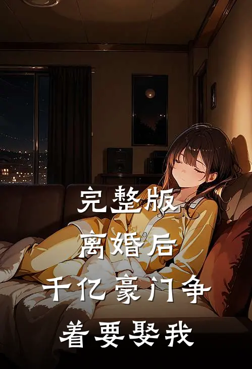 完整版离婚后，千亿豪门争着要娶我