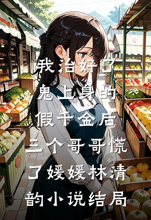 我治好了鬼上身的假千金后，三个哥哥慌了媛媛林清韵小说结局