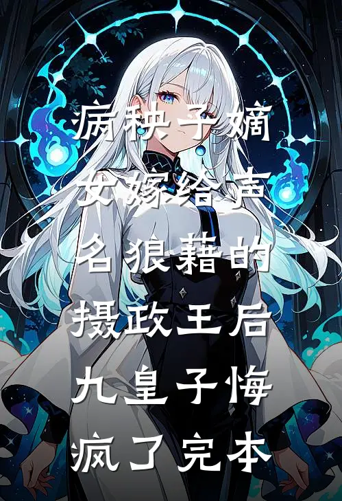 病秧子嫡女嫁给声名狼藉的摄政王后，九皇子悔疯了完本