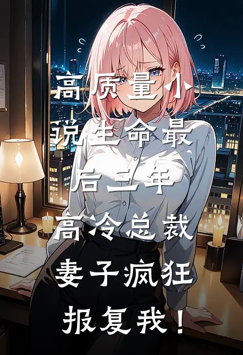 高质量小说生命最后三年，高冷总裁妻子疯狂报复我！