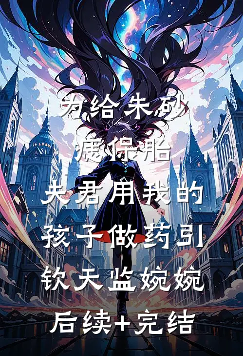 为给朱砂痣保胎，夫君用我的孩子做药引钦天监婉婉后续+完结