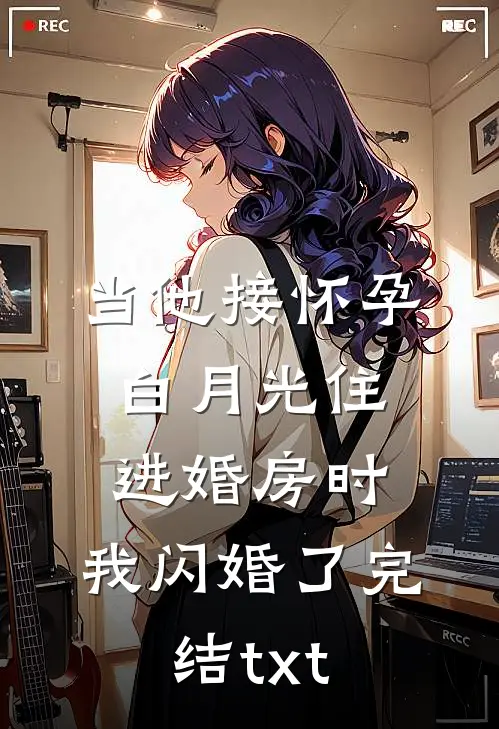 当他接怀孕白月光住进婚房时，我闪婚了完结txt