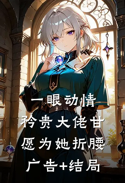 一眼动情，矜贵大佬甘愿为她折腰广告+结局