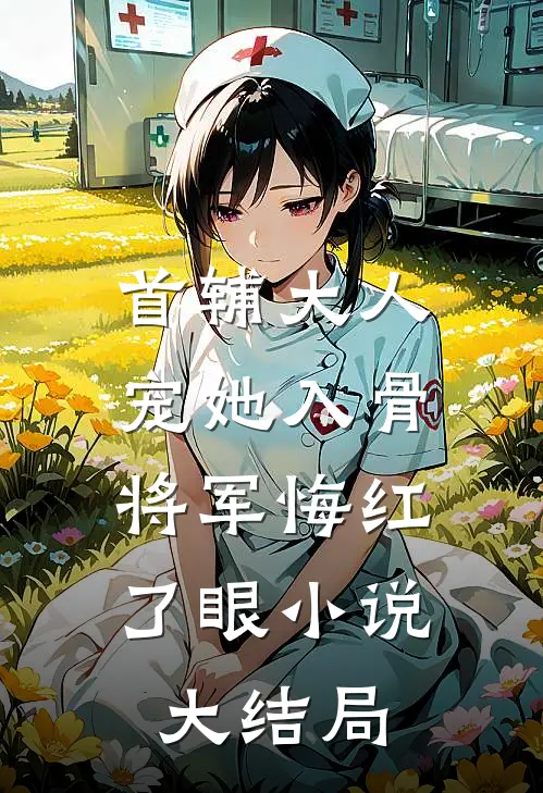 首辅大人宠她入骨，将军悔红了眼小说大结局