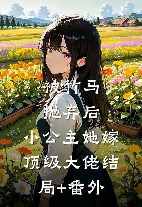 被竹马抛弃后，小公主她嫁顶级大佬结局+番外