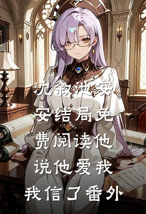 沈叙池安安结局免费阅读他说他爱我，我信了番外
