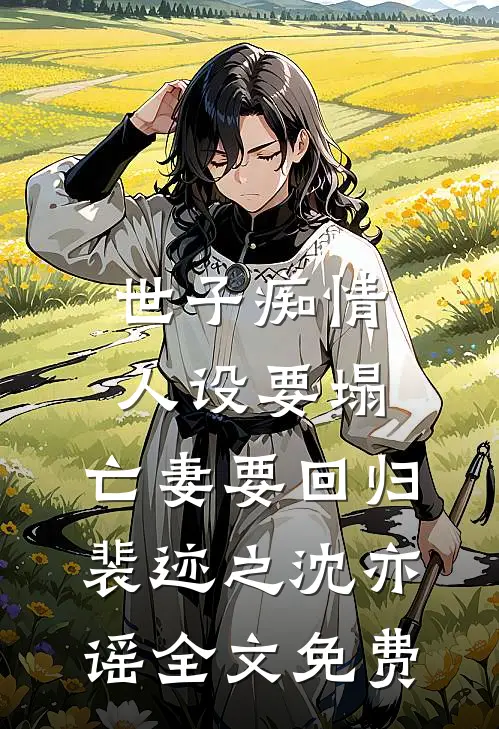 世子痴情人设要塌，亡妻要回归裴迹之沈亦谣全文免费