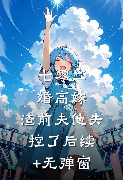 七零二婚高嫁，渣前夫他失控了后续+无弹窗