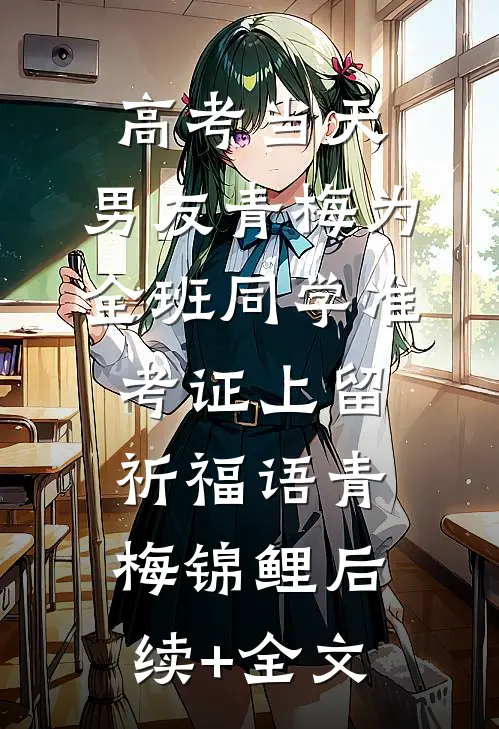 高考当天，男友青梅为全班同学准考证上留祈福语青梅锦鲤后续+全文