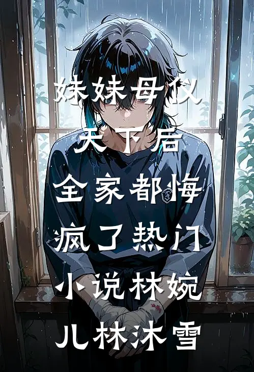 妹妹母仪天下后，全家都悔疯了热门小说林婉儿林沐雪