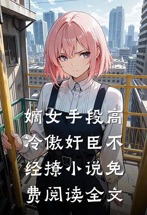 嫡女手段高，冷傲奸臣不经撩小说免费阅读全文