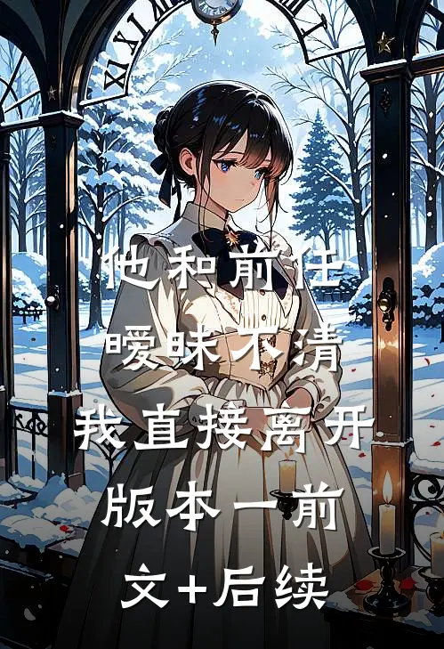 他和前任暧昧不清，我直接离开 版本一前文+后续