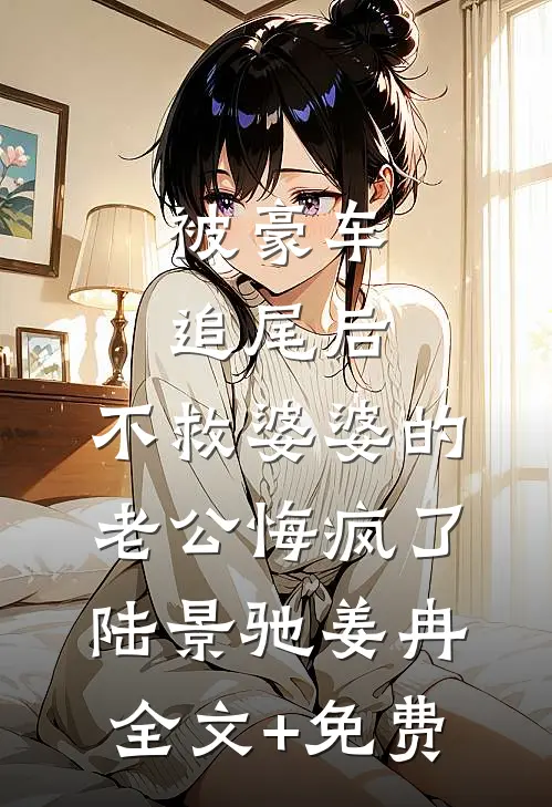 被豪车追尾后，不救婆婆的老公悔疯了陆景驰姜冉全文+免费
