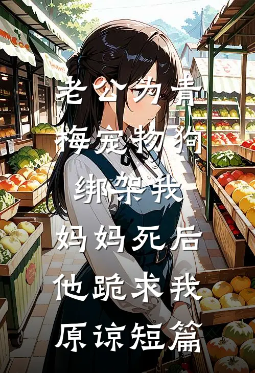 老公为青梅宠物狗绑架我，妈妈死后他跪求我原谅短篇