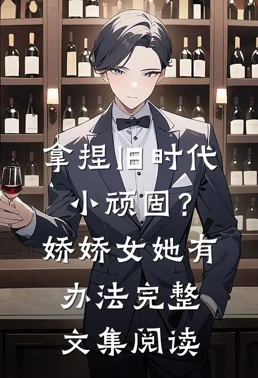 拿捏旧时代小顽固？娇娇女她有办法完整文集阅读