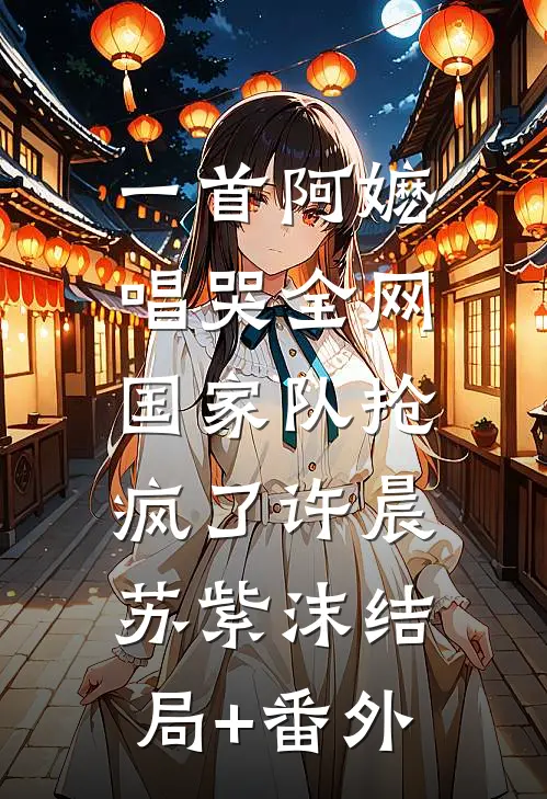 一首阿嬷唱哭全网，国家队抢疯了许晨苏紫沫结局+番外