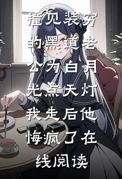 撞见装穷的黑道老公为白月光点天灯，我走后他悔疯了在线阅读
