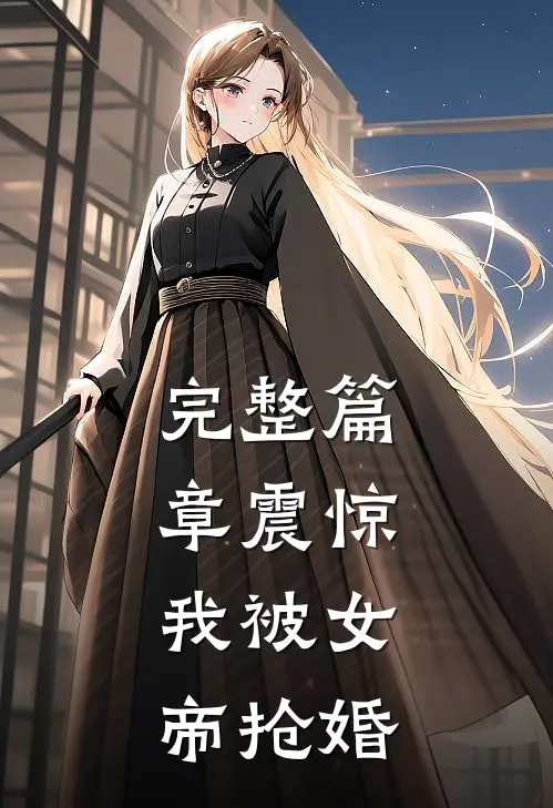 完整篇章震惊，我被女帝抢婚