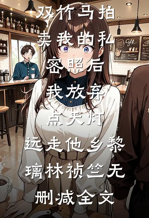 双竹马拍卖我的私密照后，我放弃点天灯，远走他乡黎璃林祯竺无删减全文