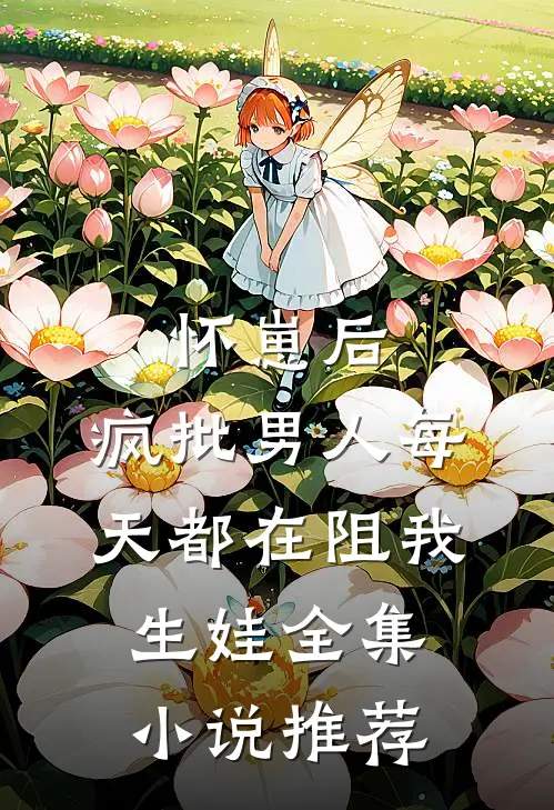怀崽后，疯批男人每天都在阻我生娃全集小说推荐