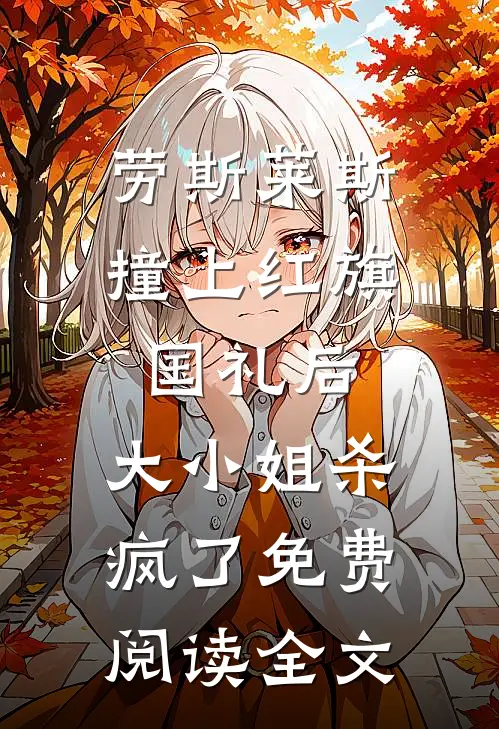 劳斯莱斯撞上红旗国礼后，大小姐杀疯了免费阅读全文