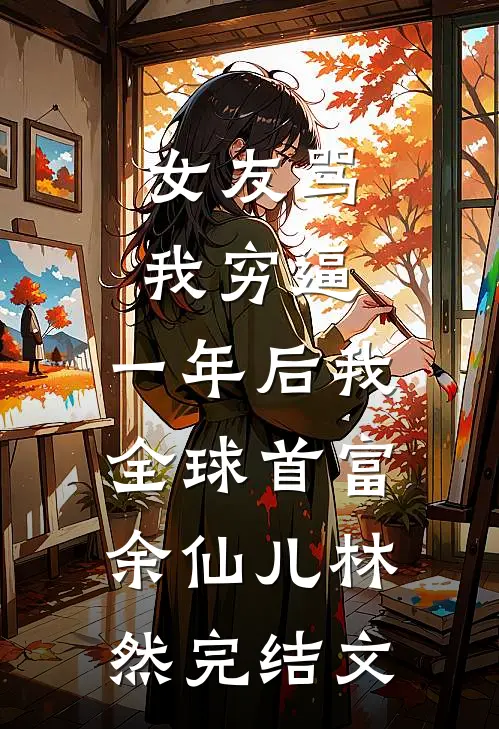 女友骂我穷逼，一年后我全球首富余仙儿林然完结文