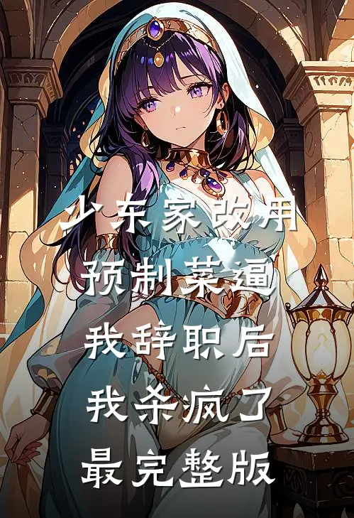 少东家改用预制菜逼我辞职后，我杀疯了最完整版