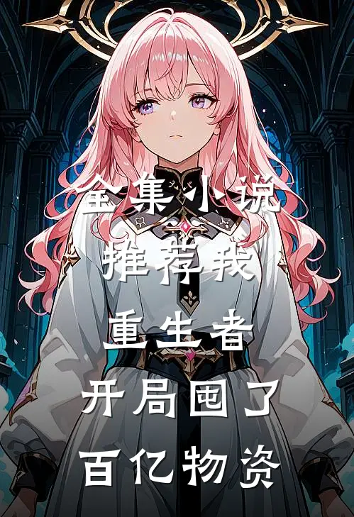 全集小说推荐我，重生者，开局囤了百亿物资