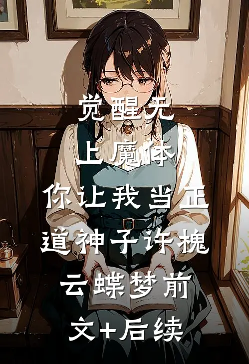 觉醒无上魔体，你让我当正道神子许槐云蝶梦前文+后续