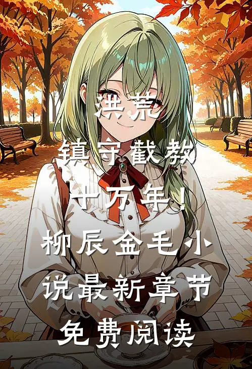 洪荒：镇守截教十万年！柳辰金毛小说最新章节免费阅读