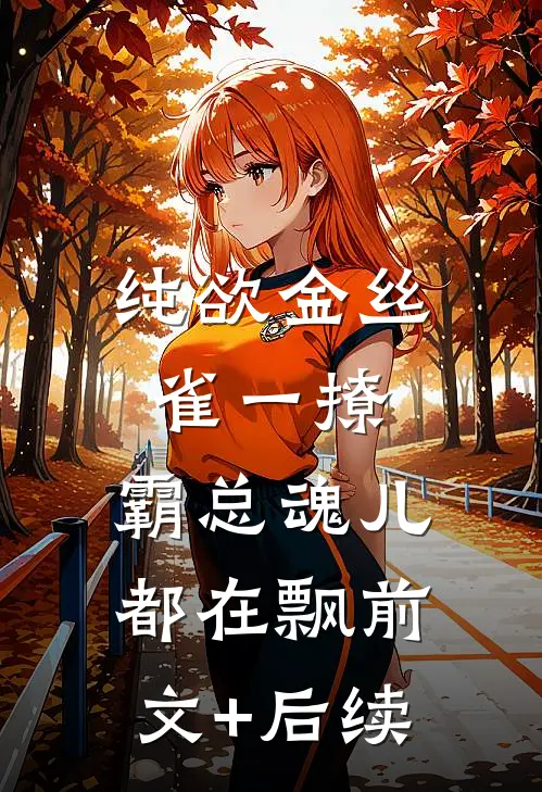 纯欲金丝雀一撩，霸总魂儿都在飘前文+后续