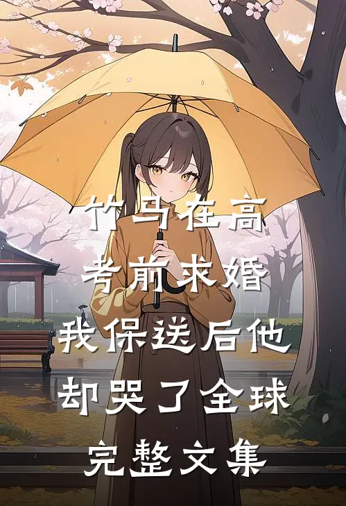 竹马在高考前求婚，我保送后他却哭了全球完整文集