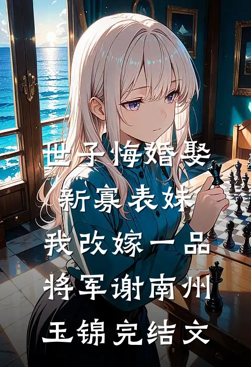 世子悔婚娶新寡表妹，我改嫁一品将军谢南州玉锦完结文
