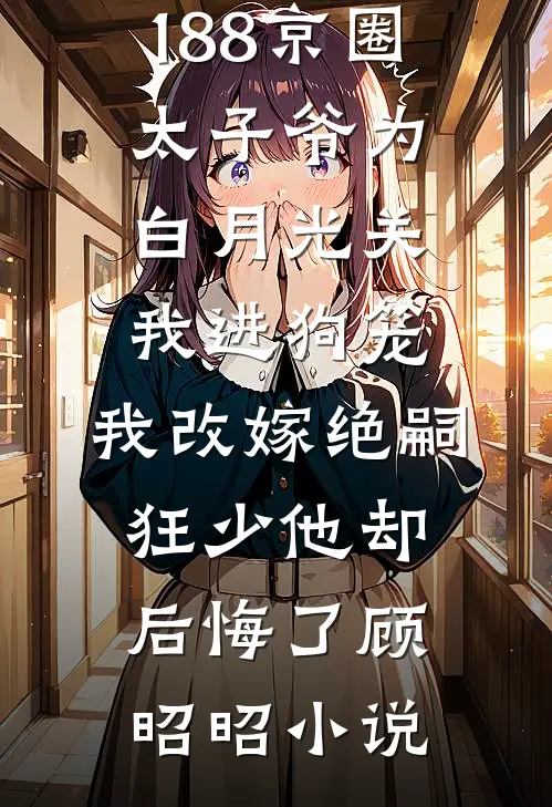 188京圈太子爷为白月光关我进狗笼，我改嫁绝嗣狂少他却后悔了顾昭昭小说