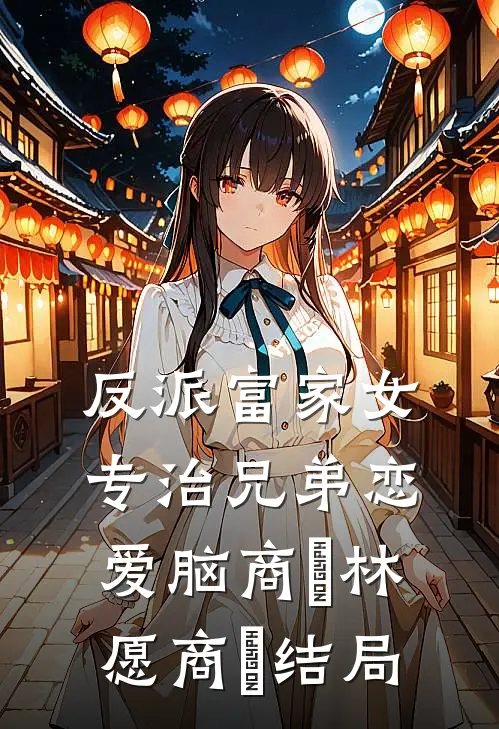 反派富家女：专治兄弟恋爱脑商姎林愿商姎结局