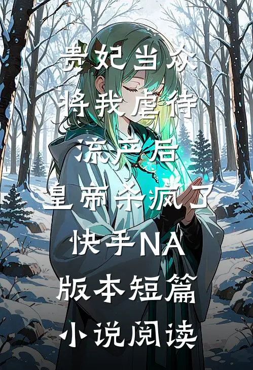贵妃当众将我虐待流产后，皇帝杀疯了（快手NA版本）短篇小说阅读