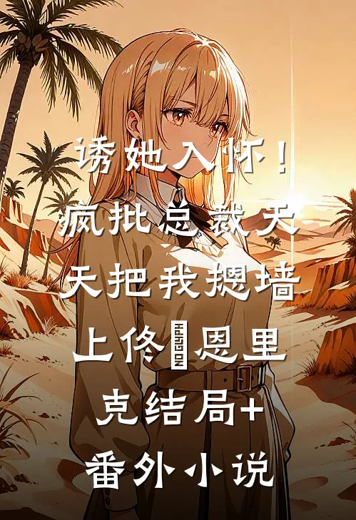 诱她入怀！疯批总裁天天把我摁墙上佟嬅恩里克结局+番外小说