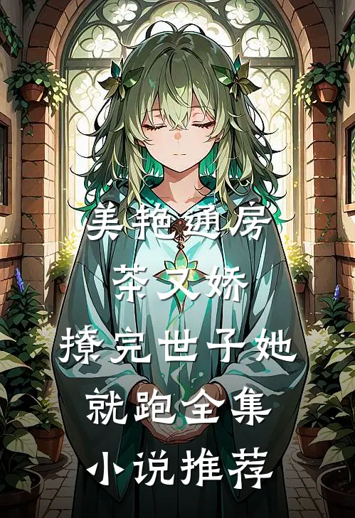 美艳通房茶又娇，撩完世子她就跑全集小说推荐