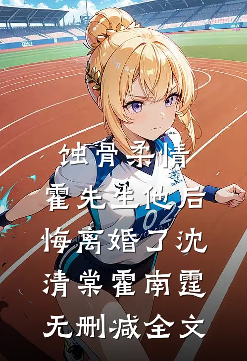 蚀骨柔情：霍先生他后悔离婚了沈清棠霍南霆无删减全文