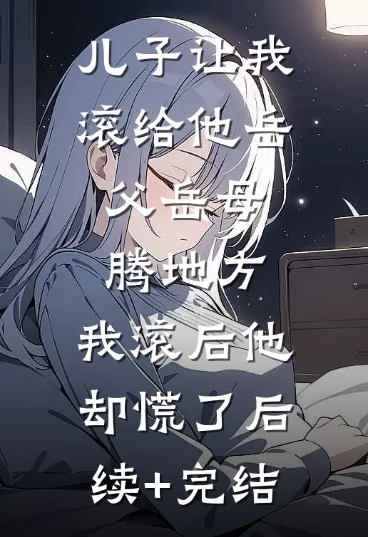 儿子让我滚给他岳父岳母腾地方，我滚后他却慌了后续+完结