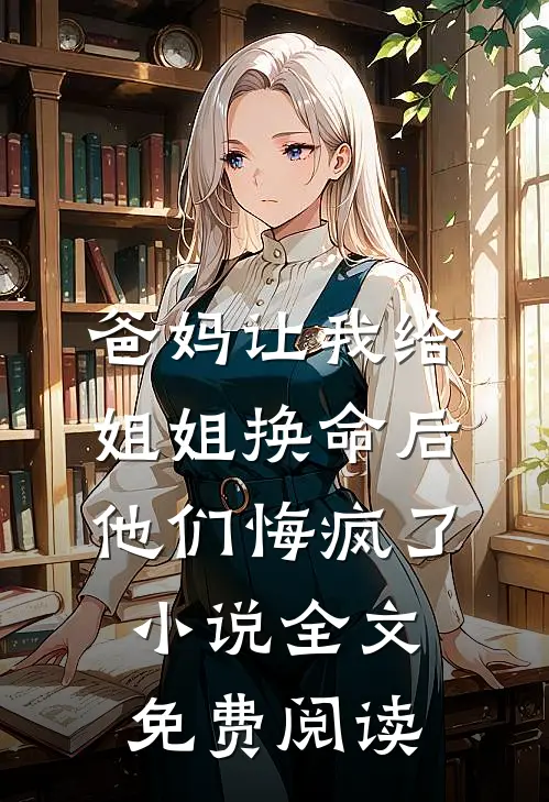 爸妈让我给姐姐换命后，他们悔疯了小说全文免费阅读