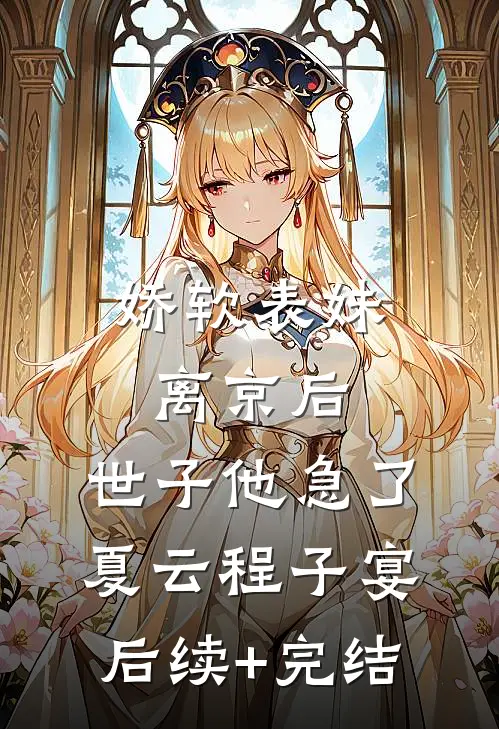 娇软表妹离京后，世子他急了夏云程子宴后续+完结