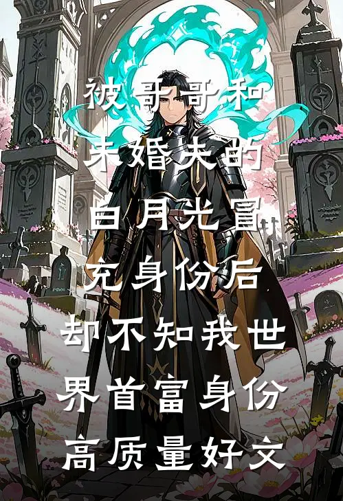 被哥哥和未婚夫的白月光冒充身份后，却不知我世界首富身份高质量好文