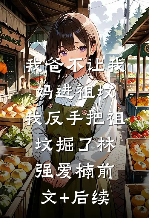 我爸不让我妈进祖坟，我反手把祖坟掘了林强爱楠前文+后续