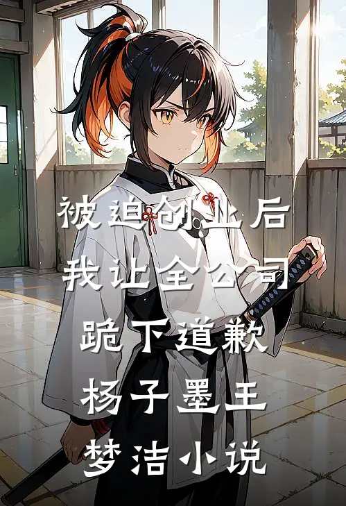 被迫创业后，我让全公司跪下道歉杨子墨王梦洁小说