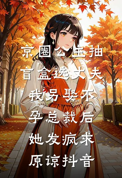 京圈公主抽盲盒选丈夫，我另娶不孕总裁后她发疯求原谅抖音