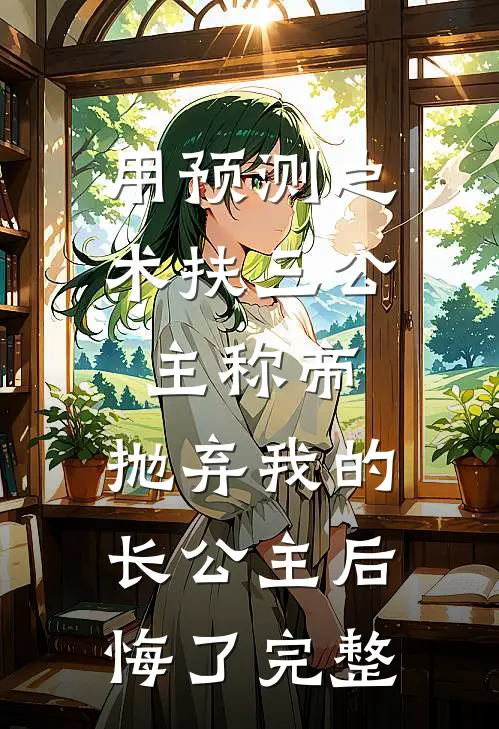 用预测之术扶三公主称帝，抛弃我的长公主后悔了完整